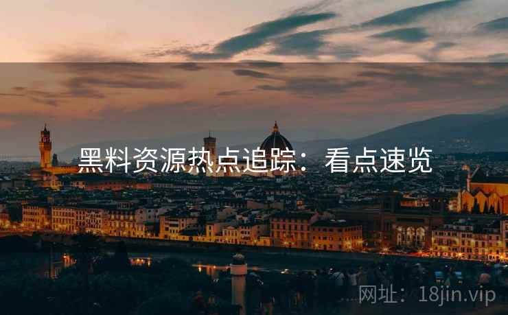 黑料资源热点追踪：看点速览