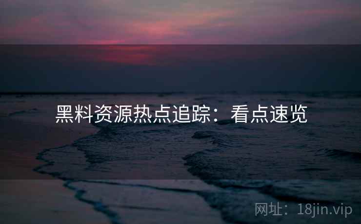 黑料资源热点追踪：看点速览