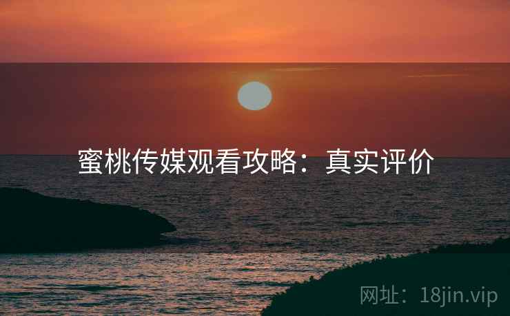 蜜桃传媒观看攻略：真实评价