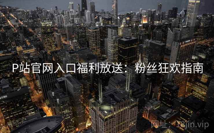 P站官网入口福利放送：粉丝狂欢指南