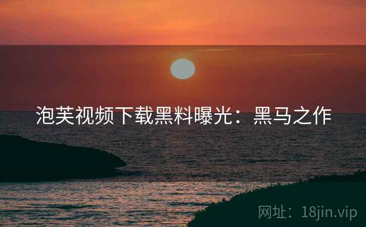 泡芙视频下载黑料曝光：黑马之作