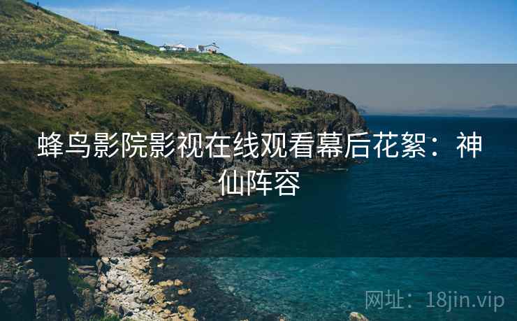 蜂鸟影院影视在线观看幕后花絮：神仙阵容