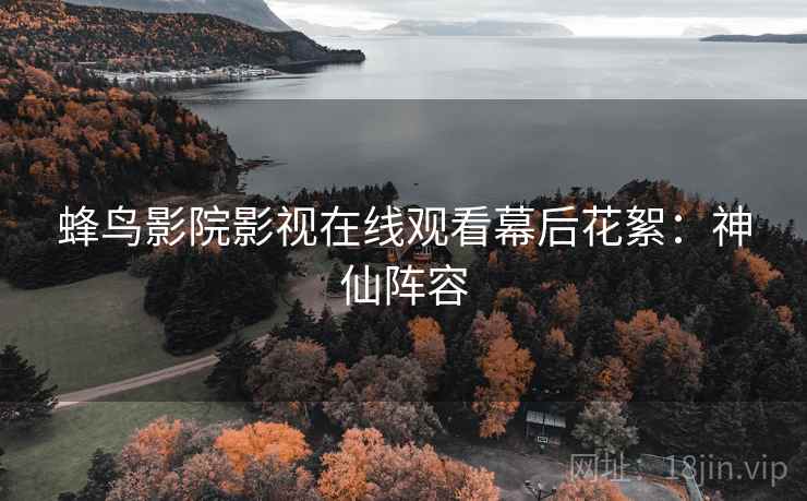 蜂鸟影院影视在线观看幕后花絮：神仙阵容