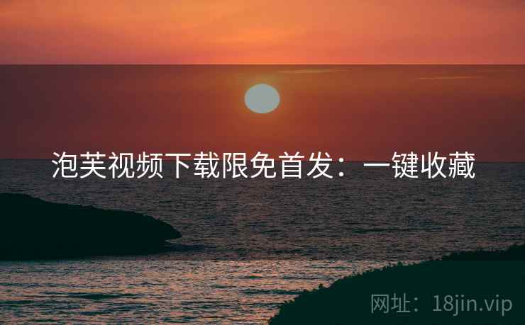 泡芙视频下载限免首发：一键收藏