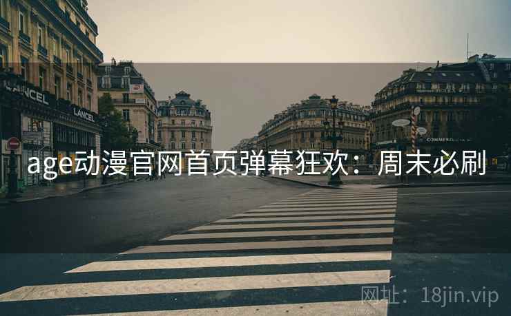 age动漫官网首页弹幕狂欢：周末必刷