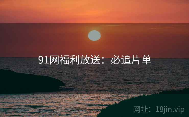 91网福利放送：必追片单