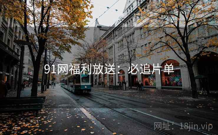 91网福利放送：必追片单