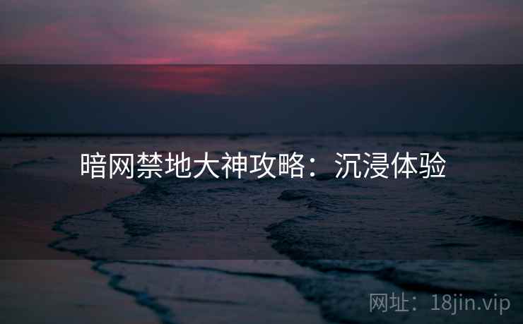 暗网禁地大神攻略：沉浸体验