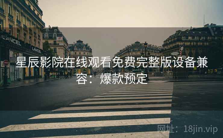 星辰影院在线观看免费完整版设备兼容：爆款预定