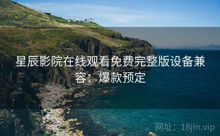 星辰影院在线观看免费完整版设备兼容：爆款预定
