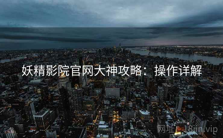 妖精影院官网大神攻略：操作详解