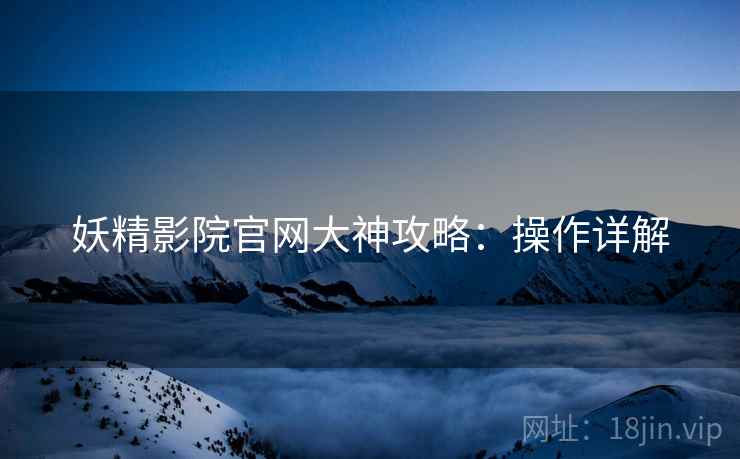 妖精影院官网大神攻略：操作详解