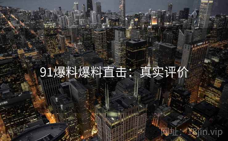 91爆料爆料直击：真实评价