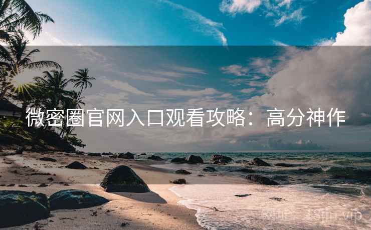 微密圈官网入口观看攻略：高分神作