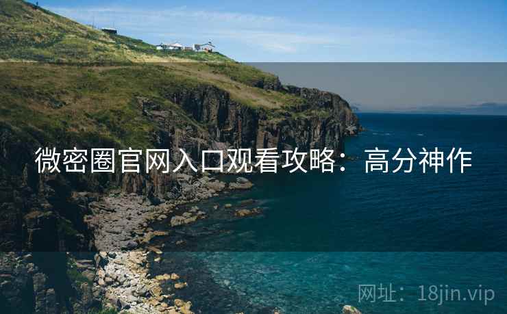 微密圈官网入口观看攻略：高分神作