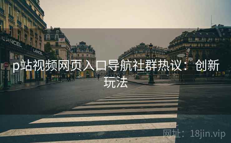 p站视频网页入口导航社群热议：创新玩法