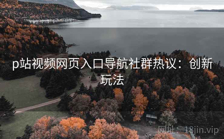 p站视频网页入口导航社群热议：创新玩法