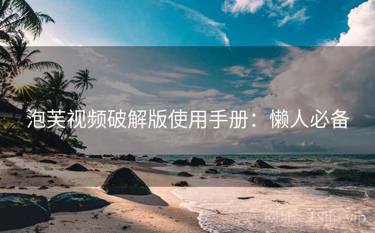 泡芙视频破解版使用手册：懒人必备