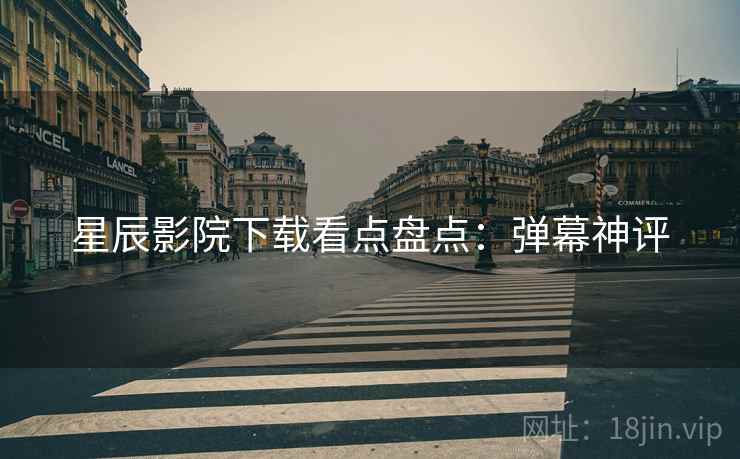 星辰影院下载看点盘点：弹幕神评