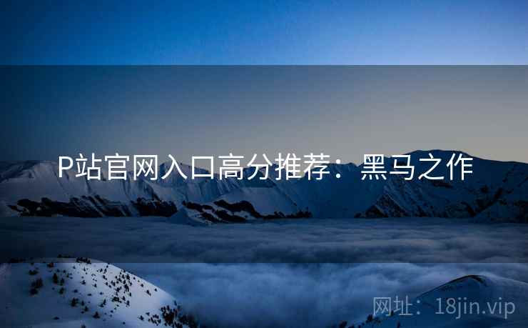 P站官网入口高分推荐：黑马之作
