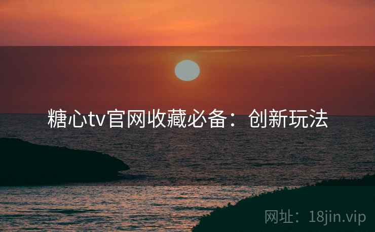 糖心tv官网收藏必备：创新玩法