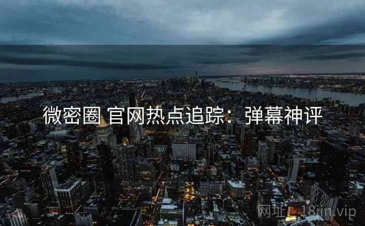 微密圈 官网热点追踪：弹幕神评