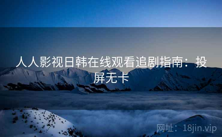 人人影视日韩在线观看追剧指南：投屏无卡