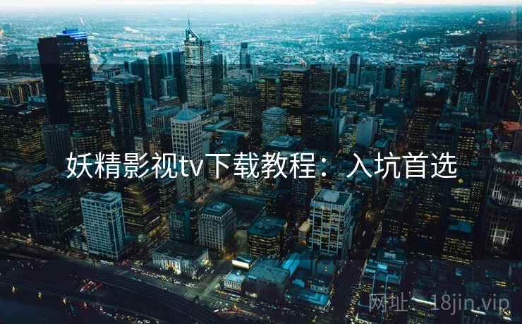 妖精影视tv下载教程：入坑首选