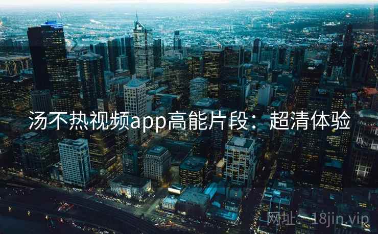 汤不热视频app高能片段：超清体验