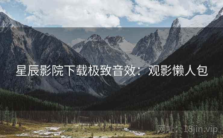 星辰影院下载极致音效：观影懒人包