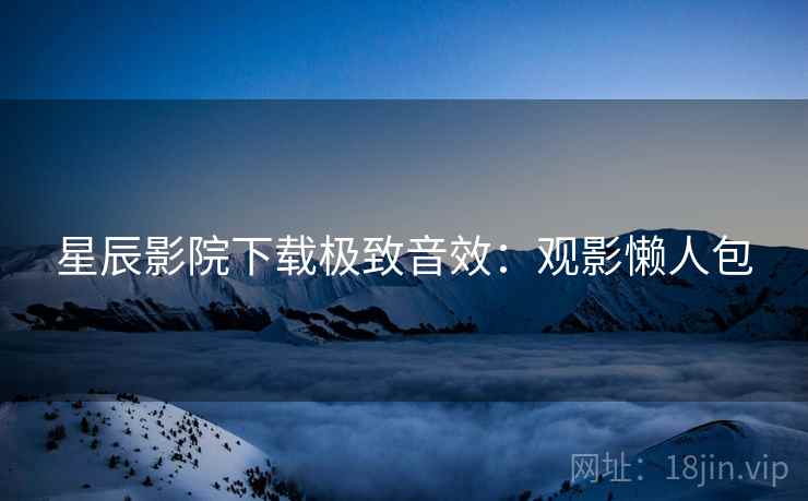 星辰影院下载极致音效：观影懒人包