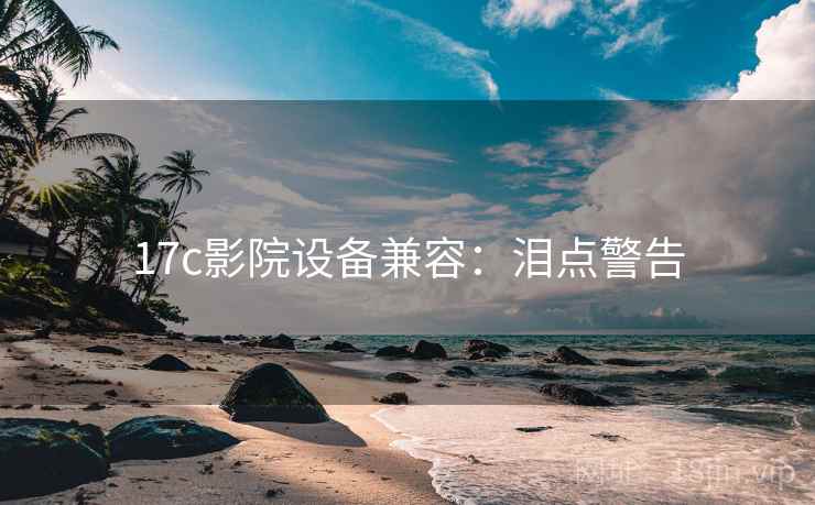 17c影院设备兼容：泪点警告