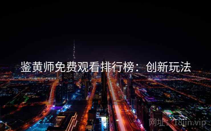 鉴黄师免费观看排行榜：创新玩法