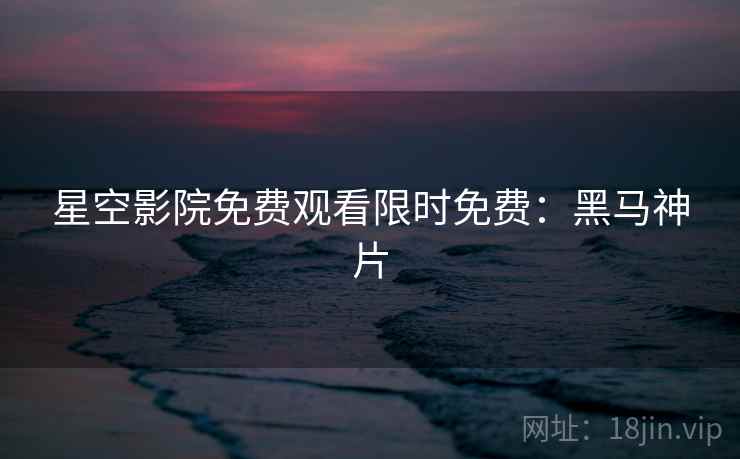 星空影院免费观看限时免费：黑马神片