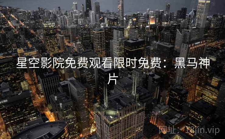 星空影院免费观看限时免费：黑马神片