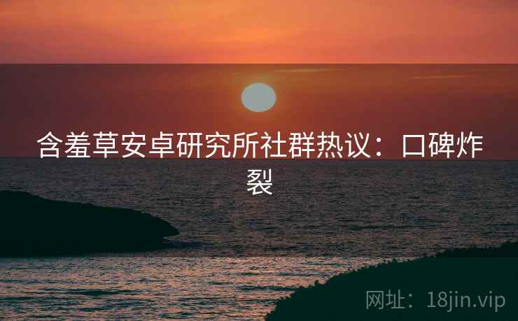含羞草安卓研究所社群热议：口碑炸裂