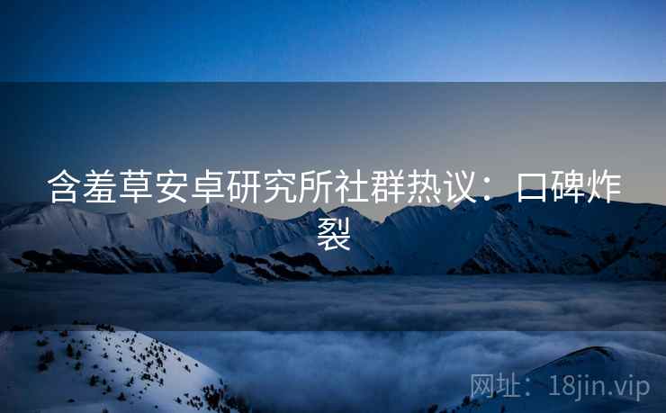 含羞草安卓研究所社群热议：口碑炸裂