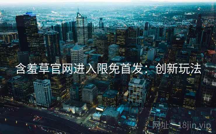含羞草官网进入限免首发：创新玩法