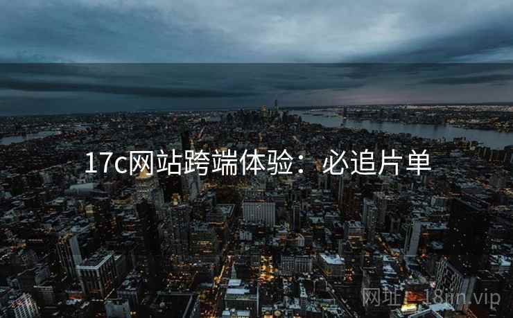17c网站跨端体验：必追片单
