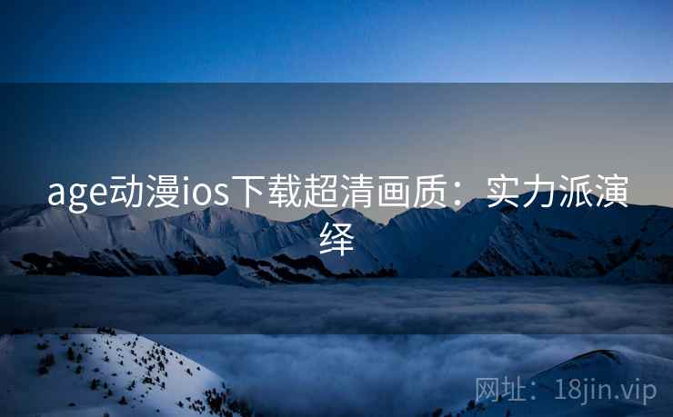 age动漫ios下载超清画质：实力派演绎