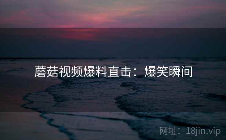 蘑菇视频爆料直击：爆笑瞬间