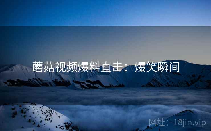 蘑菇视频爆料直击：爆笑瞬间