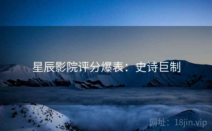 星辰影院评分爆表：史诗巨制