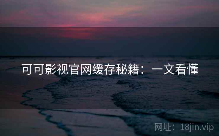 可可影视官网缓存秘籍：一文看懂