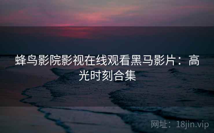 蜂鸟影院影视在线观看黑马影片：高光时刻合集