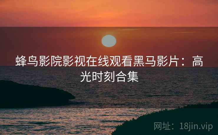 蜂鸟影院影视在线观看黑马影片：高光时刻合集