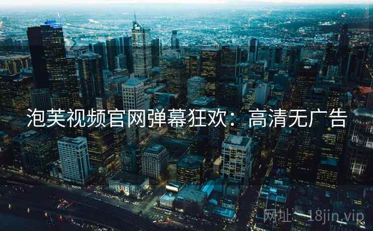 泡芙视频官网弹幕狂欢:高清无广告