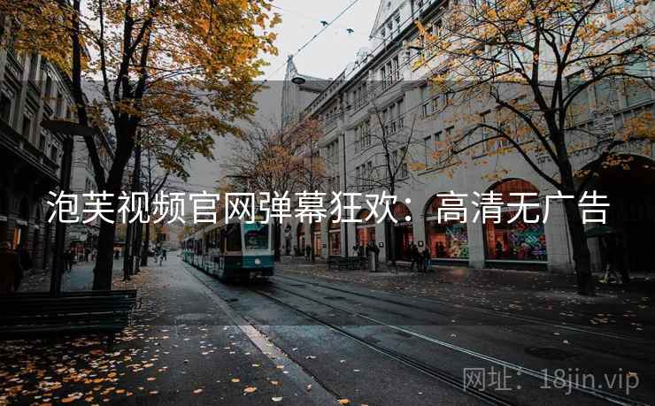 泡芙视频官网弹幕狂欢：高清无广告