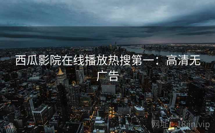 西瓜影院在线播放热搜第一:高清无广告