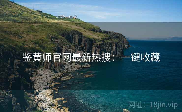 鉴黄师官网最新热搜：一键收藏